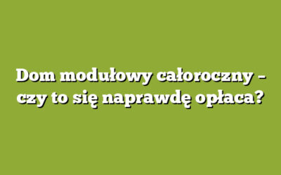 Dom modułowy całoroczny – czy to się naprawdę opłaca?