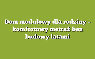 Dom modułowy dla rodziny – komfortowy metraż bez budowy latami