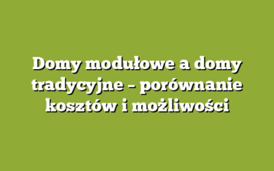 Domy modułowe a domy tradycyjne – porównanie kosztów i możliwości