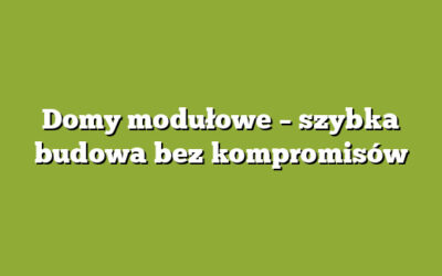 Domy modułowe – szybka budowa bez kompromisów