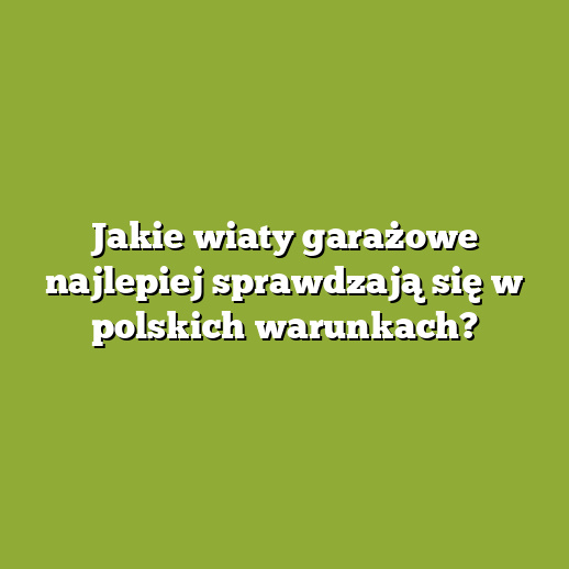 Jakie wiaty garażowe najlepiej sprawdzają się w polskich warunkach?