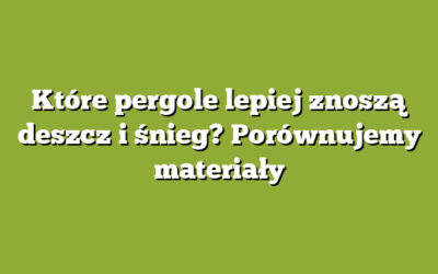 Które pergole lepiej znoszą deszcz i śnieg? Porównujemy materiały