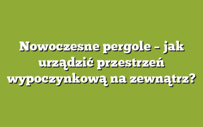 Nowoczesne pergole – jak urządzić przestrzeń wypoczynkową na zewnątrz?