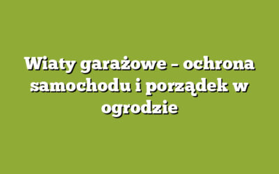 Wiaty garażowe – ochrona samochodu i porządek w ogrodzie