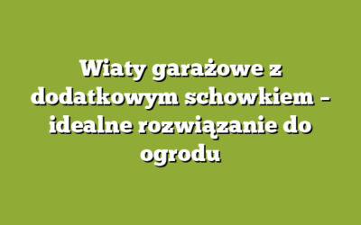 Wiaty garażowe z dodatkowym schowkiem – idealne rozwiązanie do ogrodu