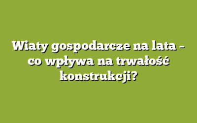 Wiaty gospodarcze na lata – co wpływa na trwałość konstrukcji?