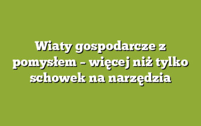 Wiaty gospodarcze z pomysłem – więcej niż tylko schowek na narzędzia