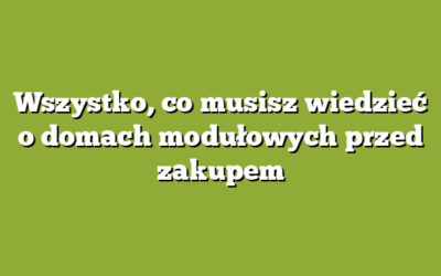 Wszystko, co musisz wiedzieć o domach modułowych przed zakupem