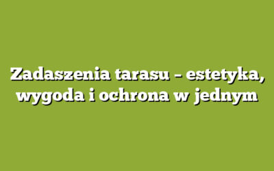 Zadaszenia tarasu – estetyka, wygoda i ochrona w jednym
