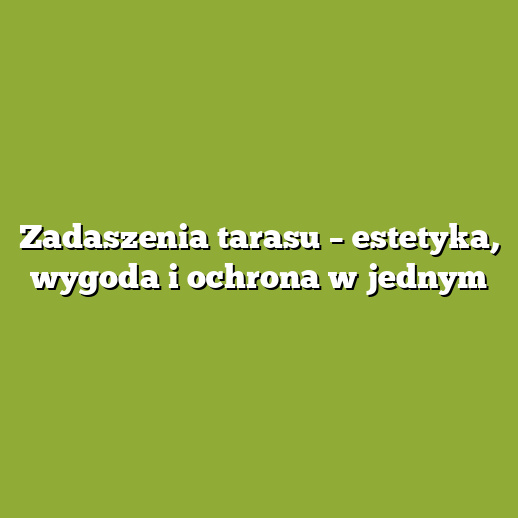 Zadaszenia tarasu – estetyka, wygoda i ochrona w jednym