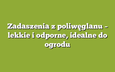 Zadaszenia z poliwęglanu – lekkie i odporne, idealne do ogrodu