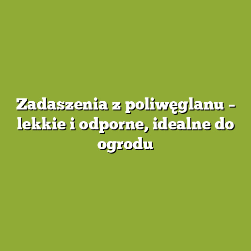 Zadaszenia z poliwęglanu – lekkie i odporne, idealne do ogrodu
