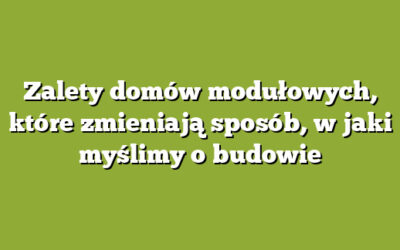Zalety domów modułowych, które zmieniają sposób, w jaki myślimy o budowie