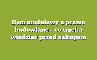 Dom modułowy a prawo budowlane – co trzeba wiedzieć przed zakupem