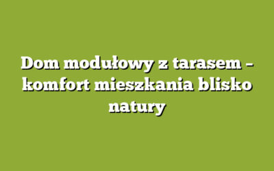 Dom modułowy z tarasem – komfort mieszkania blisko natury