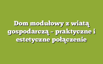 Dom modułowy z wiatą gospodarczą – praktyczne i estetyczne połączenie