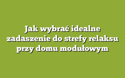 Jak wybrać idealne zadaszenie do strefy relaksu przy domu modułowym