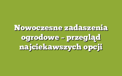 Nowoczesne zadaszenia ogrodowe – przegląd najciekawszych opcji