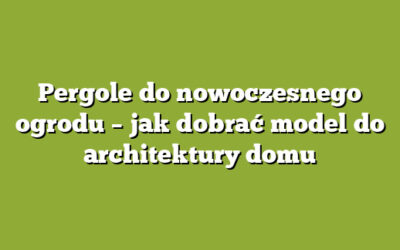 Pergole do nowoczesnego ogrodu – jak dobrać model do architektury domu