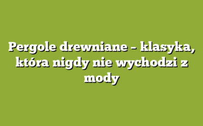Pergole drewniane – klasyka, która nigdy nie wychodzi z mody