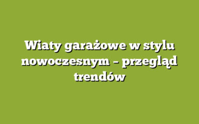 Wiaty garażowe w stylu nowoczesnym – przegląd trendów