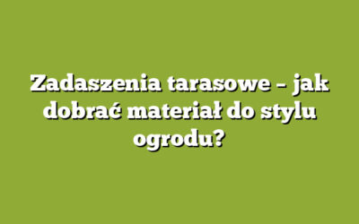 Zadaszenia tarasowe – jak dobrać materiał do stylu ogrodu?