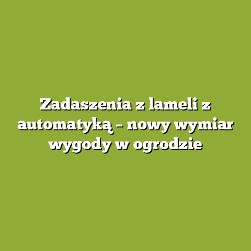 Zadaszenia z lameli z automatyką – nowy wymiar wygody w ogrodzie