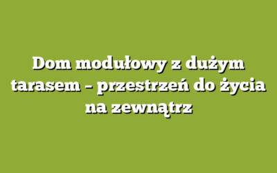 Dom modułowy z dużym tarasem – przestrzeń do życia na zewnątrz
