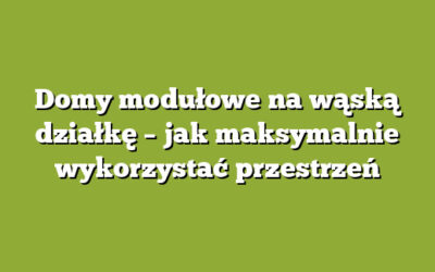 Domy modułowe na wąską działkę – jak maksymalnie wykorzystać przestrzeń
