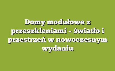 Domy modułowe z przeszkleniami – światło i przestrzeń w nowoczesnym wydaniu