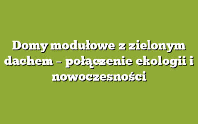 Domy modułowe z zielonym dachem – połączenie ekologii i nowoczesności