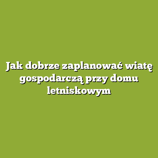 Jak dobrze zaplanować wiatę gospodarczą przy domu letniskowym