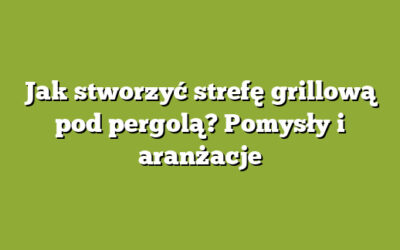 Jak stworzyć strefę grillową pod pergolą? Pomysły i aranżacje