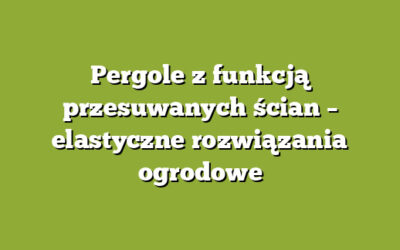 Pergole z funkcją przesuwanych ścian – elastyczne rozwiązania ogrodowe