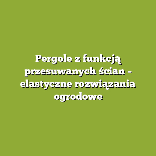 Pergole z funkcją przesuwanych ścian – elastyczne rozwiązania ogrodowe