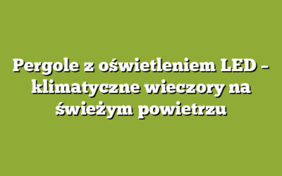Pergole z oświetleniem LED – klimatyczne wieczory na świeżym powietrzu