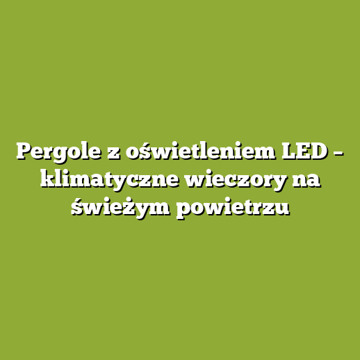 Pergole z oświetleniem LED – klimatyczne wieczory na świeżym powietrzu