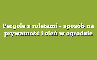 Pergole z roletami – sposób na prywatność i cień w ogrodzie