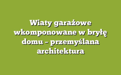Wiaty garażowe wkomponowane w bryłę domu – przemyślana architektura