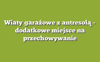 Wiaty garażowe z antresolą – dodatkowe miejsce na przechowywanie