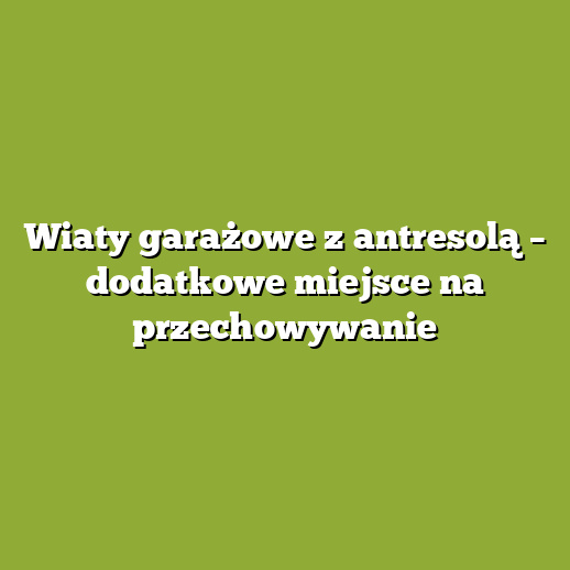 Wiaty garażowe z antresolą – dodatkowe miejsce na przechowywanie