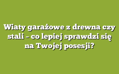 Wiaty garażowe z drewna czy stali – co lepiej sprawdzi się na Twojej posesji?