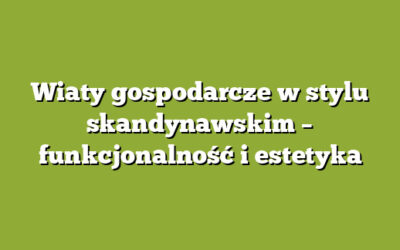 Wiaty gospodarcze w stylu skandynawskim – funkcjonalność i estetyka
