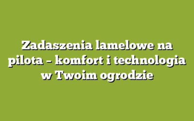 Zadaszenia lamelowe na pilota – komfort i technologia w Twoim ogrodzie