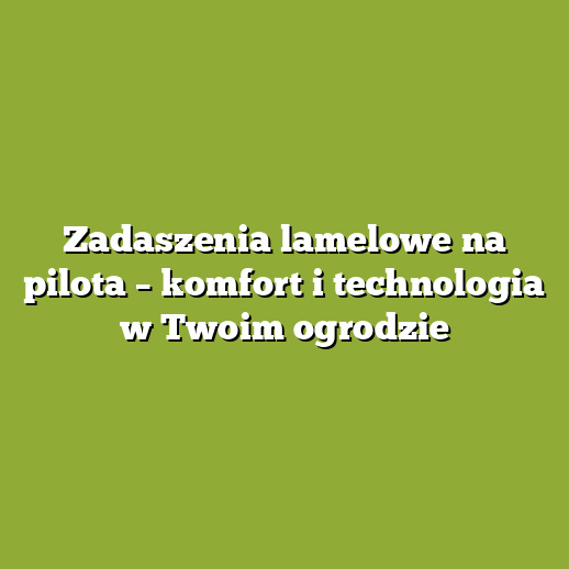 Zadaszenia lamelowe na pilota – komfort i technologia w Twoim ogrodzie
