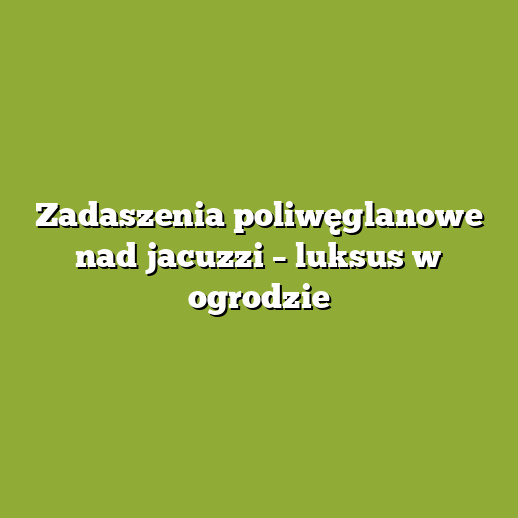 Zadaszenia poliwęglanowe nad jacuzzi – luksus w ogrodzie