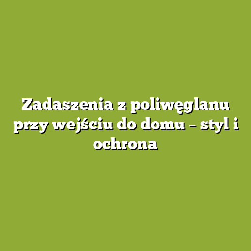 Zadaszenia z poliwęglanu przy wejściu do domu – styl i ochrona