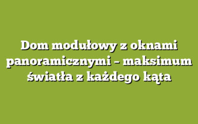 Dom modułowy z oknami panoramicznymi – maksimum światła z każdego kąta