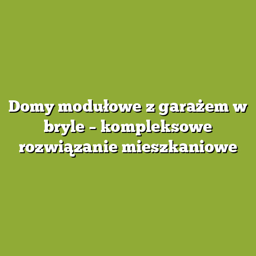 Domy modułowe z garażem w bryle – kompleksowe rozwiązanie mieszkaniowe