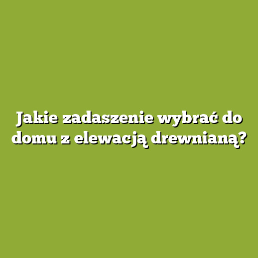 Jakie zadaszenie wybrać do domu z elewacją drewnianą?
